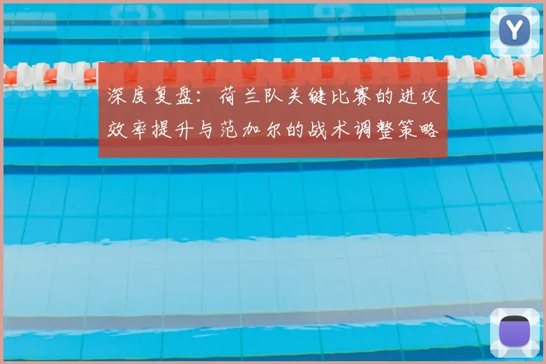 深度复盘：荷兰队关键比赛的进攻效率提升与范加尔的战术调整策略