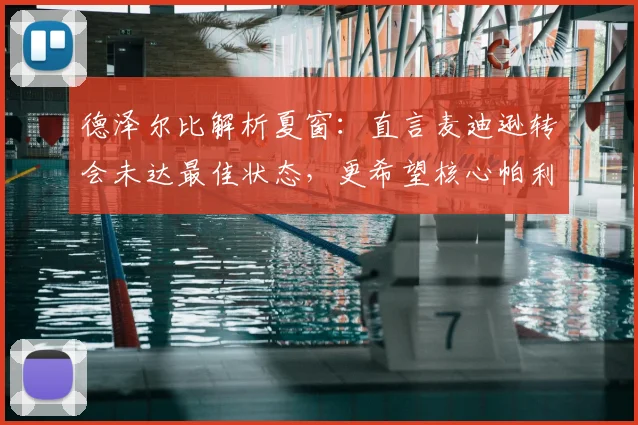 德泽尔比解析夏窗：直言麦迪逊转会未达最佳状态，更希望核心帕利尼亚留队助力
