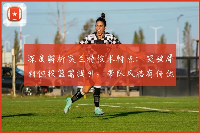 深度解析莫兰特技术特点：突破犀利但投篮需提升，带队风格有何优劣？