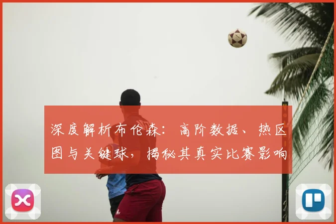 深度解析布伦森:高阶数据、热区图与关键球,揭秘其真实比赛影响力