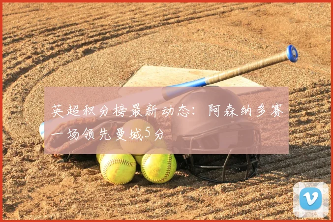 英超积分榜最新动态：阿森纳多赛一场领先曼城5分