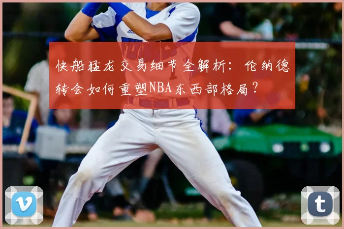 快船猛龙交易细节全解析:伦纳德转会如何重塑NBA东西部格局?