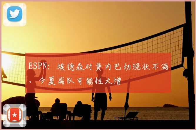 ESPN:埃德森对费内巴切现状不满,今夏离队可能性大增