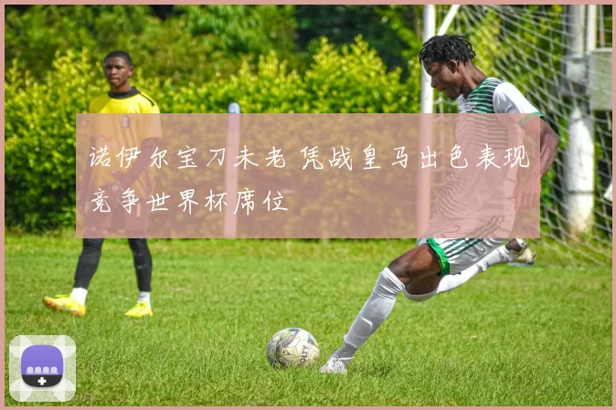 诺伊尔宝刀未老 凭战皇马出色表现竞争世界杯席位
