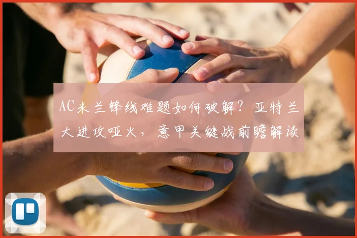 AC米兰锋线难题如何破解？亚特兰大进攻哑火，意甲关键战前瞻解读