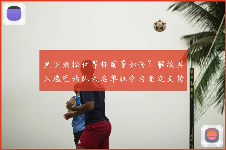 里沙利松世界杯前景如何？解读其入选巴西队大名单机会与坚定支持态度