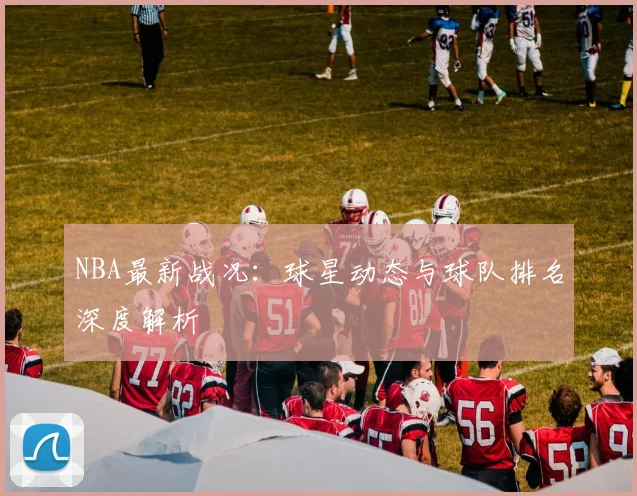NBA最新战况：球星动态与球队排名深度解析