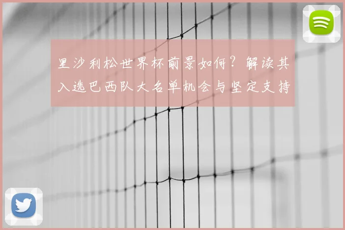 里沙利松世界杯前景如何?解读其入选巴西队大名单机会与坚定支持态度