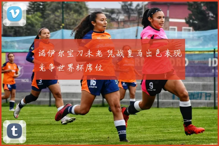 诺伊尔宝刀未老 凭战皇马出色表现竞争世界杯席位