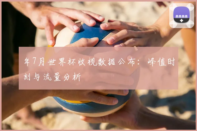 年7月世界杯收视数据公布：峰值时刻与流量分析