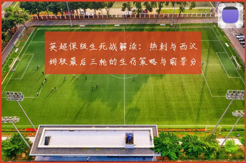 英超保级生死战解读：热刺与西汉姆联最后三轮的生存策略与前景分析