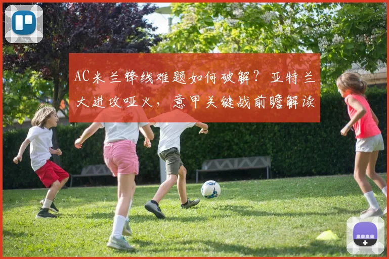 AC米兰锋线难题如何破解？亚特兰大进攻哑火，意甲关键战前瞻解读
