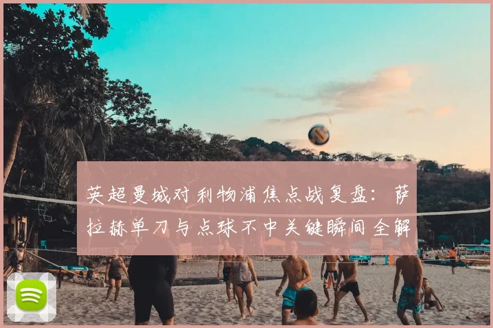 英超曼城对利物浦焦点战复盘：萨拉赫单刀与点球不中关键瞬间全解析